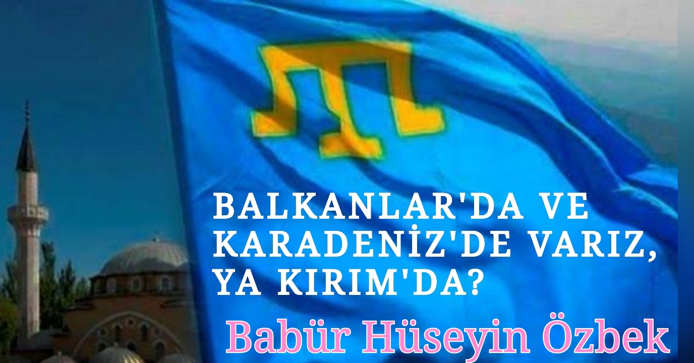 BALKANLAR’DA VE KARADENİZ’DE VARIZ, YA KIRIM’DA?