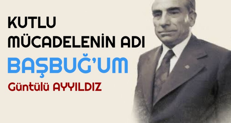 KUTLU MÜCADELENİN ADI BAŞBUĞ’UM