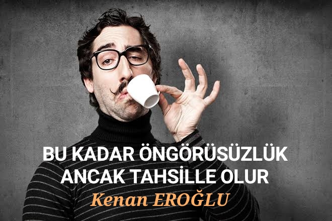 BU KADAR ÖNGÖRÜSÜZLÜK ANCAK TAHSİLLE OLUR