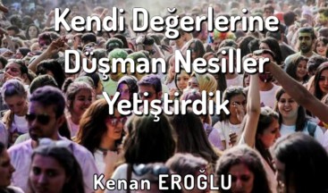 Kendi Değerlerine Düşman Nesiller Yetiştirdik