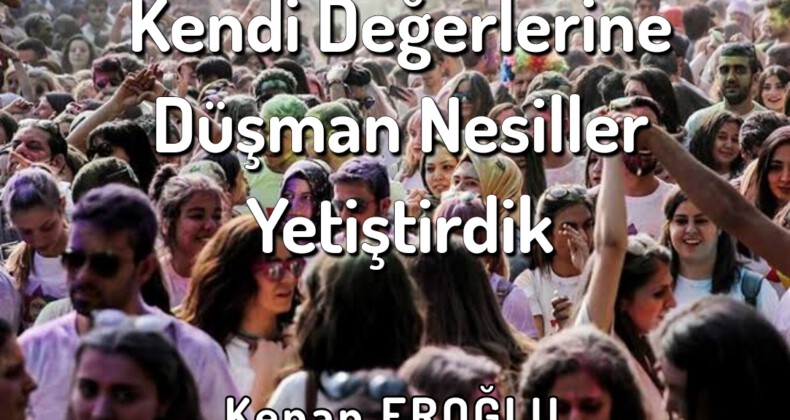 Kendi Değerlerine Düşman Nesiller Yetiştirdik