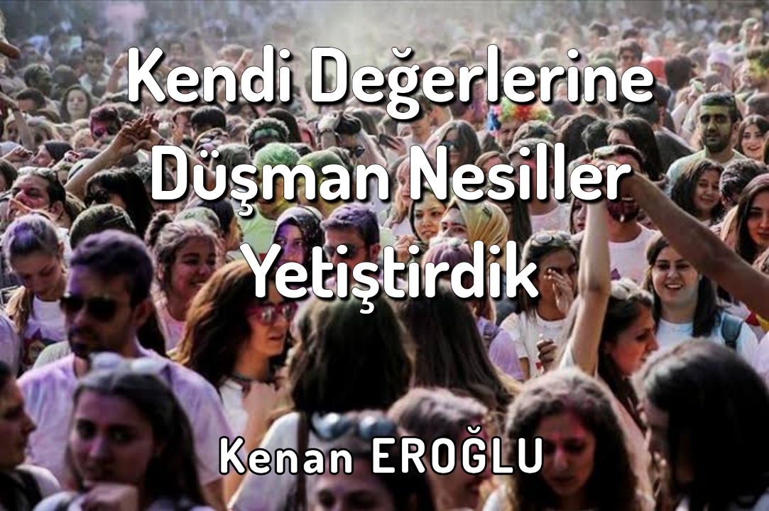 Kendi Değerlerine Düşman Nesiller Yetiştirdik