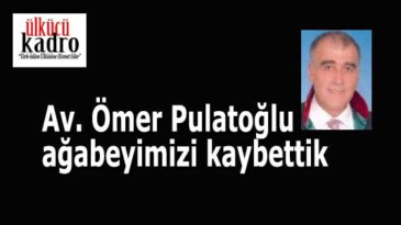 Av. Ömer Pulatoğlu ağabeyimizi kaybettik