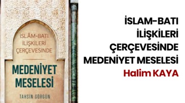 İSLAM-BATI İLİŞKİLERİ ÇERÇEVESİNDE MEDENİYET MESELESİ