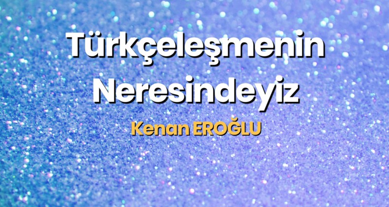 Türkçeleşmenin Neresindeyiz