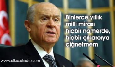 Binlerce yıllık milli mirası hiçbir namerde, hiçbir çıkarcıya çiğnetmem