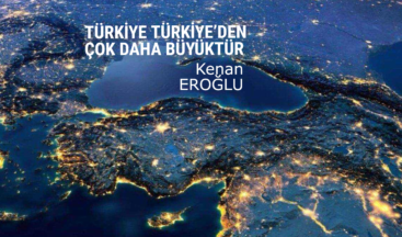 TÜRKİYE TÜRKİYE’DEN ÇOK DAHA BÜYÜKTÜR
