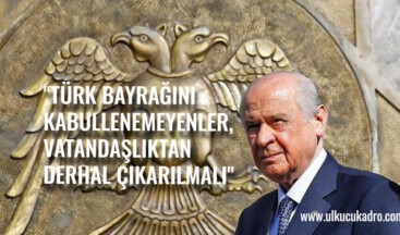 “TÜRK BAYRAĞINI KABULLENEMEYENLER, VATANDAŞLIKTAN DERHAL ÇIKARILMALI”