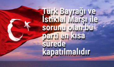 Türk Bayrağı ve İstiklal Marşı ile sorunu olan bu parti en kısa sürede kapatılmalıdır