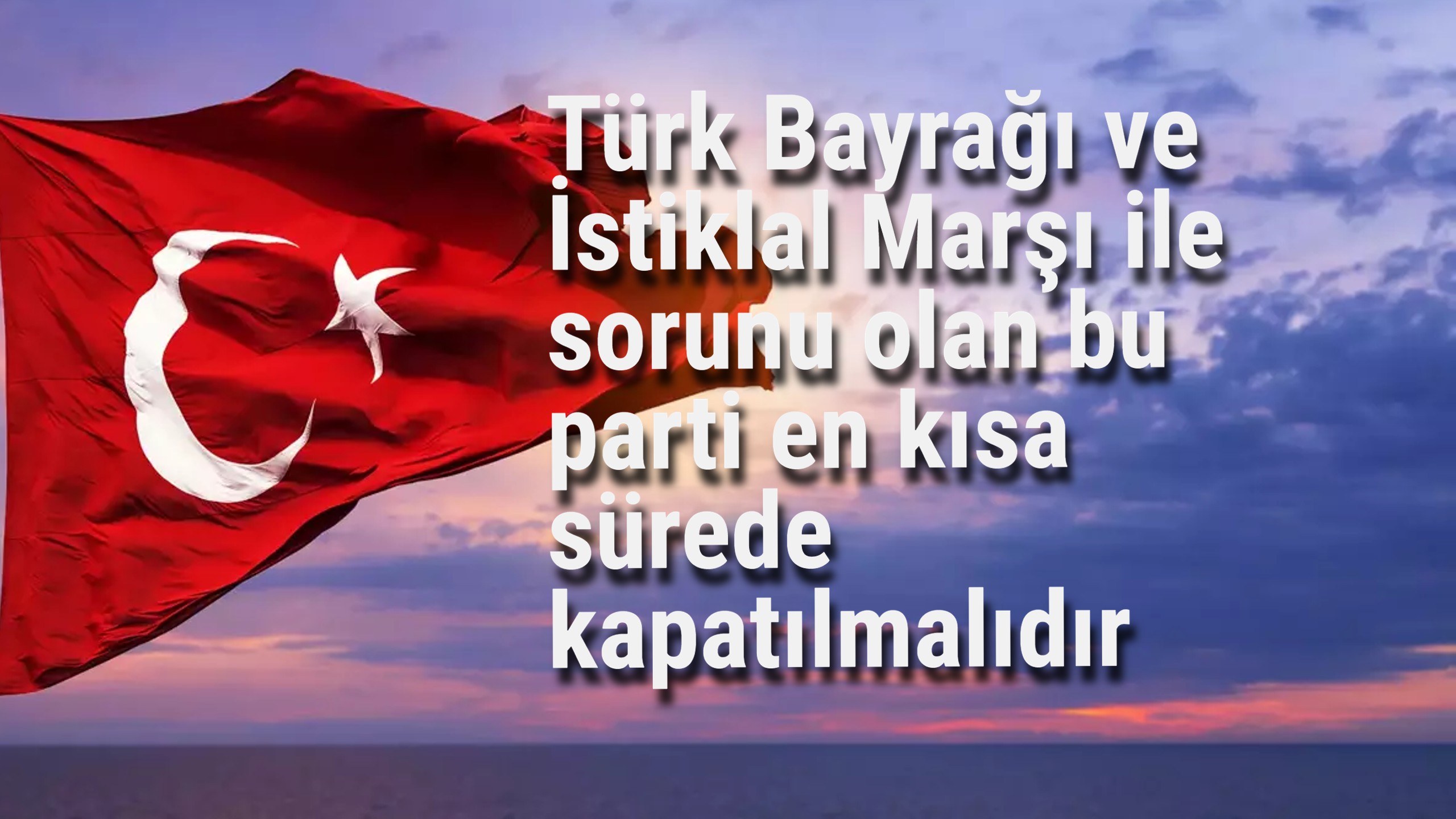 Türk Bayrağı ve İstiklal Marşı ile sorunu olan bu parti en kısa sürede kapatılmalıdır