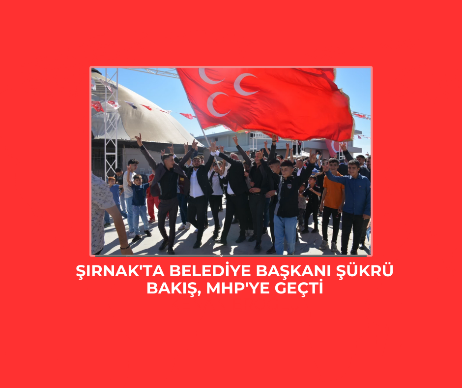 Şırnak’ta Belediye Başkanı Şükrü Bakış, MHP’ye geçti