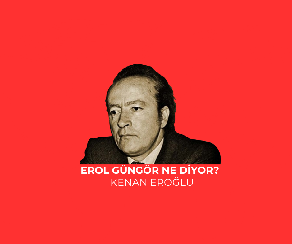 EROL GÜNGÖR NE DİYOR?