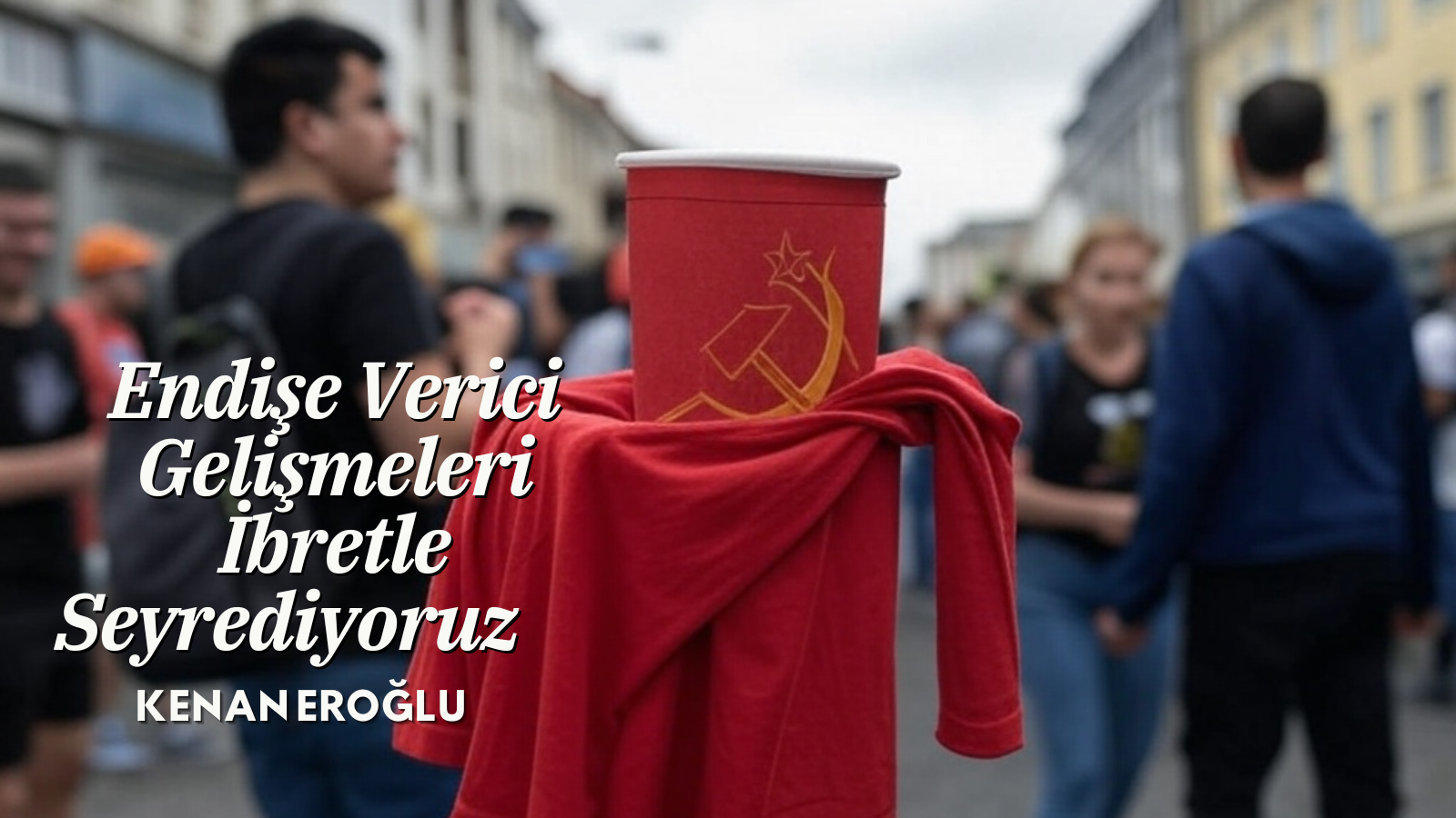 Endişe Verici Gelişmeleri İbretle Seyrediyoruz