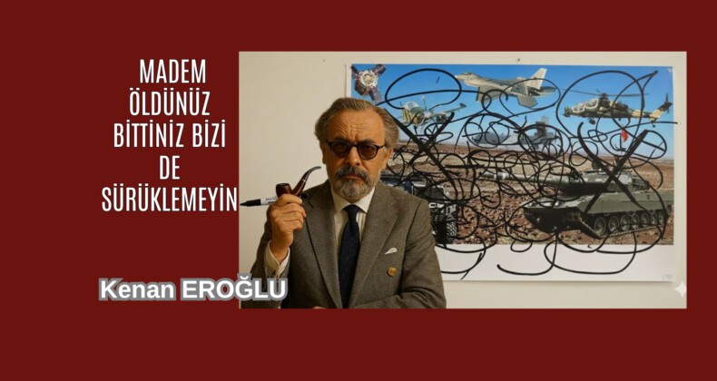 Madem Öldünüz Bittiniz Bizi de Sürüklemeyin