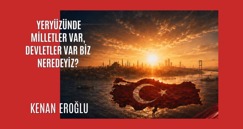 Yeryüzünde Milletler Var, Devletler Var Biz Neredeyiz?