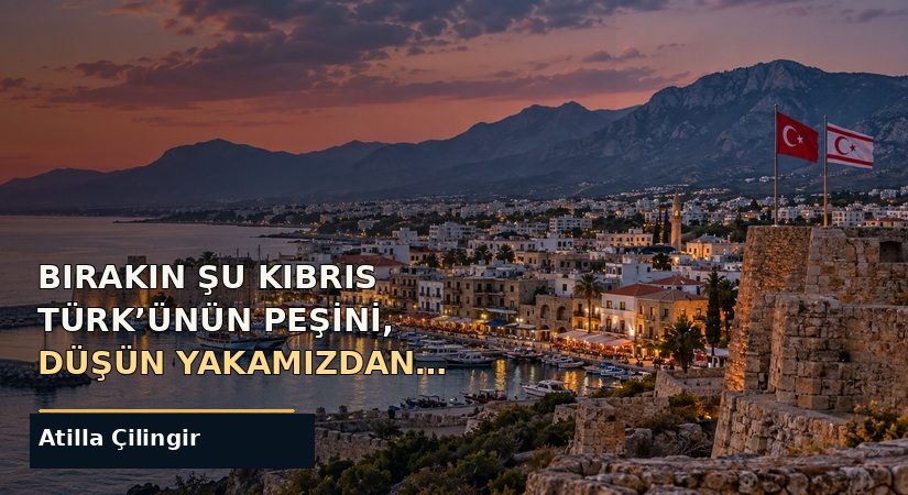 BIRAKIN ŞU KIBRIS TÜRK’ÜNÜN PEŞİNİ, DÜŞÜN YAKAMIZDAN…